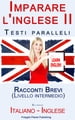 Imparare l'inglese II con Testi paralleli - Racconti Brevi (Livello intermedio) Bilingue (Italiano - Inglese)